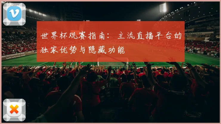 世界杯观赛指南：主流直播平台的独家优势与隐藏功能