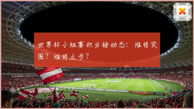 世界杯小组赛积分榜动态：谁将突围？谁将止步？