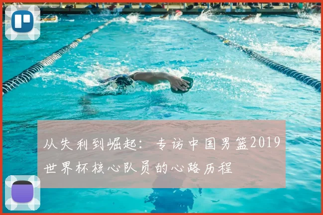 从失利到崛起：专访中国男篮2019世界杯核心队员的心路历程