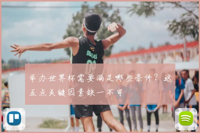 举办世界杯需要满足哪些条件？这五点关键因素缺一不可