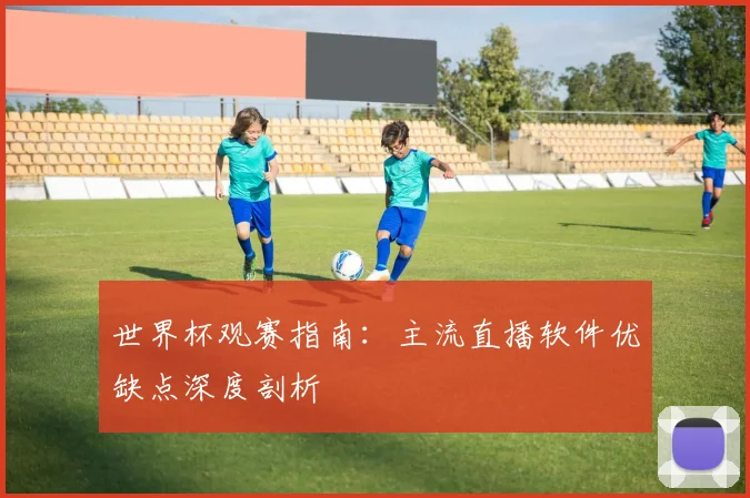 世界杯观赛指南：主流直播软件优缺点深度剖析