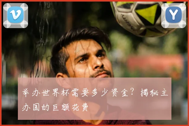 举办世界杯需要多少资金？揭秘主办国的巨额花费