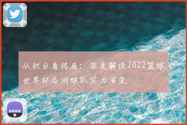 从积分看格局:深度解读2022篮球世界杯各洲球队实力演变