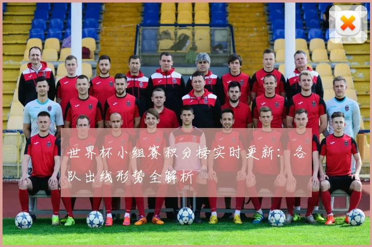 世界杯小组赛积分榜实时更新：各队出线形势全解析