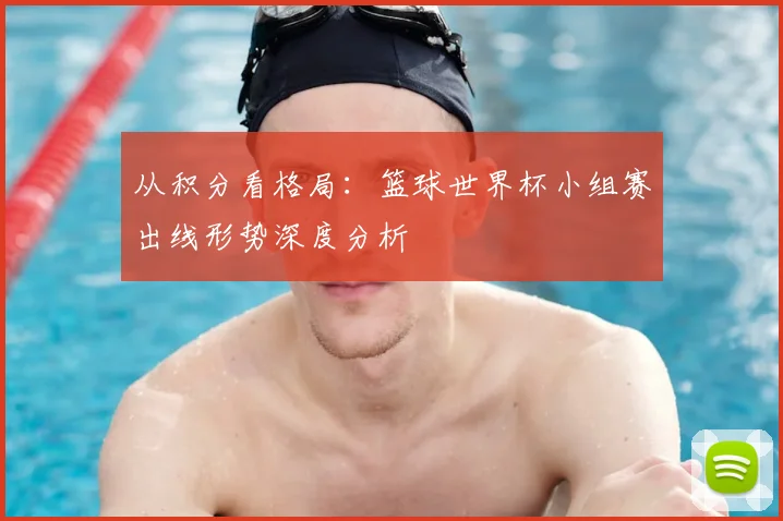 从积分看格局:篮球世界杯小组赛出线形势深度分析