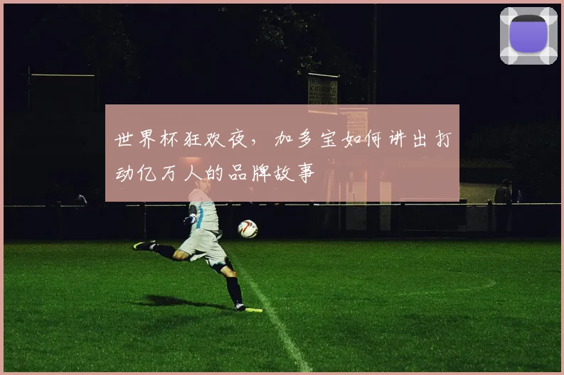 世界杯狂欢夜，加多宝如何讲出打动亿万人的品牌故事