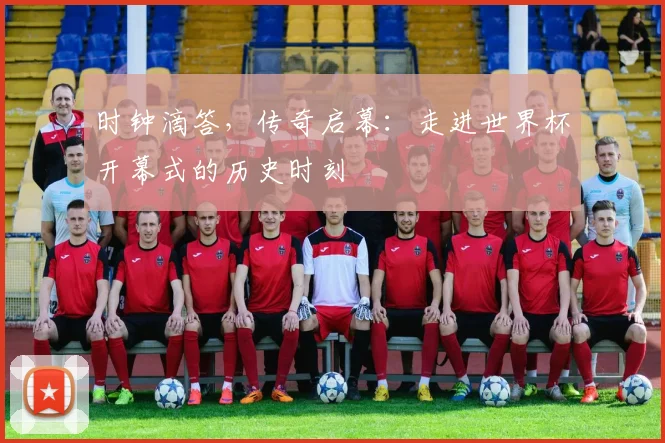 时钟滴答，传奇启幕：走进世界杯开幕式的历史时刻