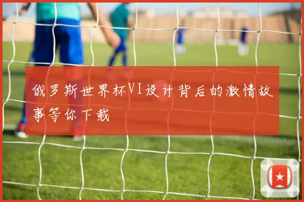 俄罗斯世界杯VI设计背后的激情故事等你下载
