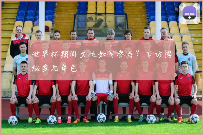 世界杯期间女性如何参与？专访揭秘多元角色