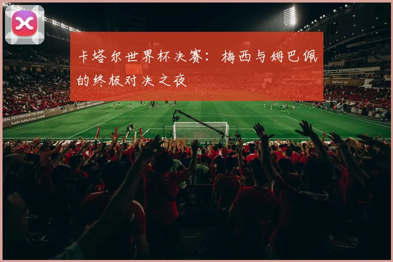 卡塔尔世界杯决赛：梅西与姆巴佩的终极对决之夜