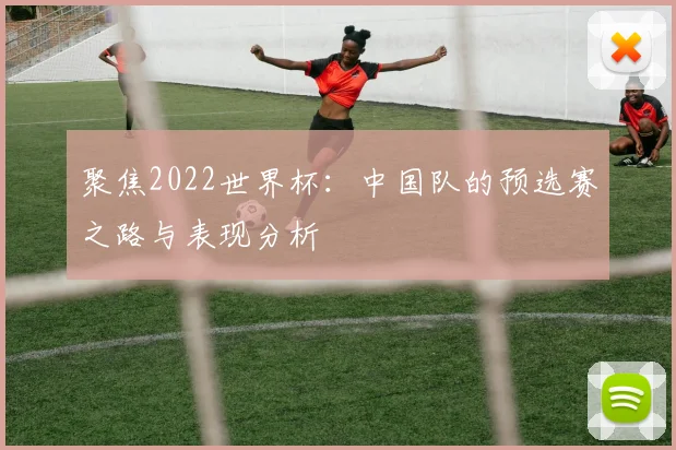 聚焦2022世界杯：中国队的预选赛之路与表现分析